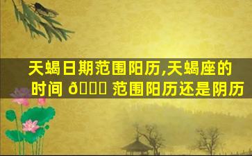 天蝎日期范围阳历,天蝎座的时间 💐 范围阳历还是阴历